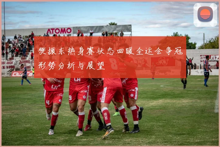 樊振东热身赛状态回暖全运会争冠形势分析与展望