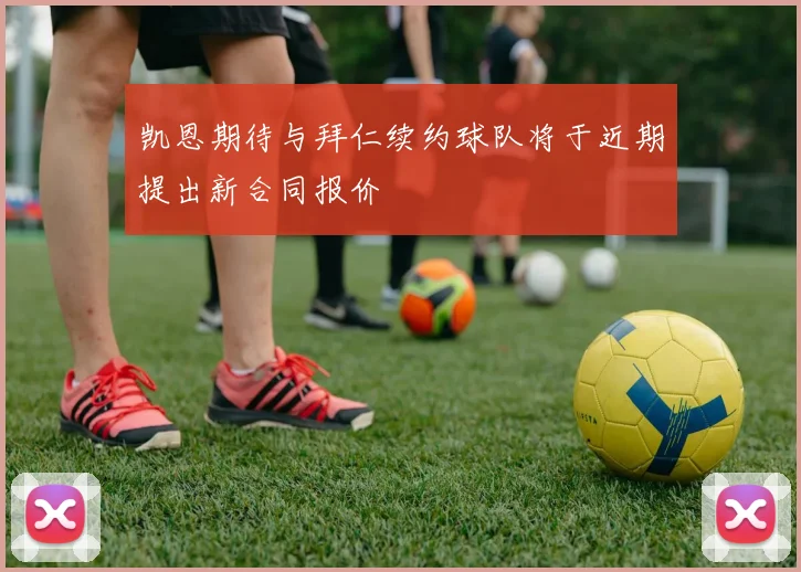 凯恩期待与拜仁续约球队将于近期提出新合同报价